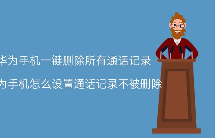 华为手机一键删除所有通话记录 华为手机怎么设置通话记录不被删除？